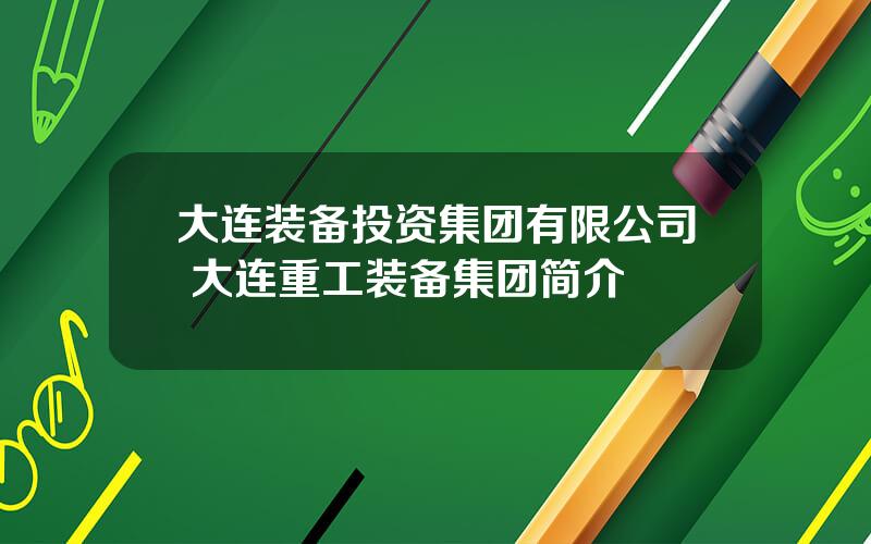 大连装备投资集团有限公司 大连重工装备集团简介